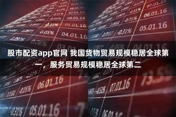 股市配资app官网 我国货物贸易规模稳居全球第一，服务贸易规模稳居全球第二