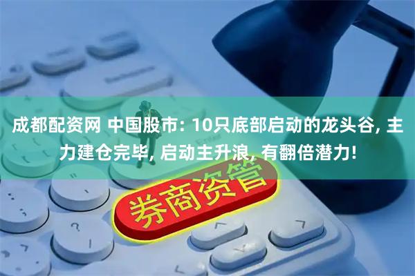 成都配资网 中国股市: 10只底部启动的龙头谷, 主力建仓完毕, 启动主升浪, 有翻倍潜力!