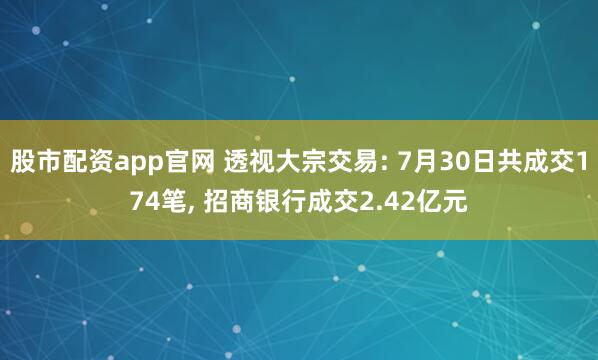 股市配资app官网 透视大宗交易: 7月30日共成交174笔, 招商银行成交2.42亿元