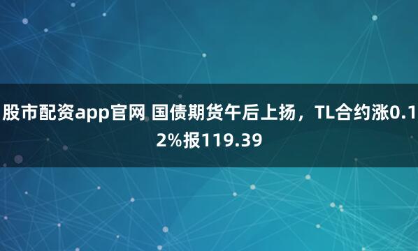 股市配资app官网 国债期货午后上扬，TL合约涨0.12%报119.39