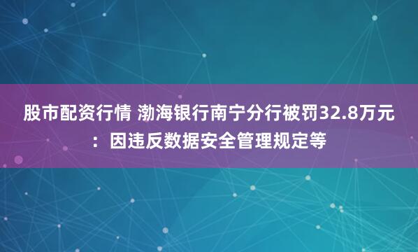 股市配资行情 渤海银行南宁分行被罚32.8万元：因违反数据安全管理规定等