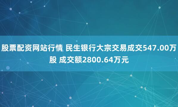 股票配资网站行情 民生银行大宗交易成交547.00万股 成交额2800.64万元