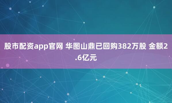 股市配资app官网 华图山鼎已回购382万股 金额2.6亿元