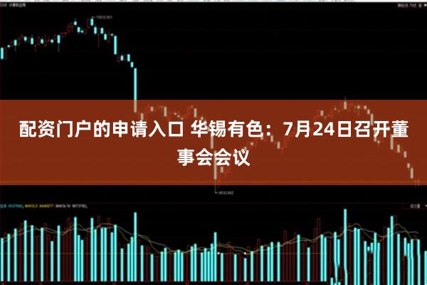 配资门户的申请入口 华锡有色：7月24日召开董事会会议