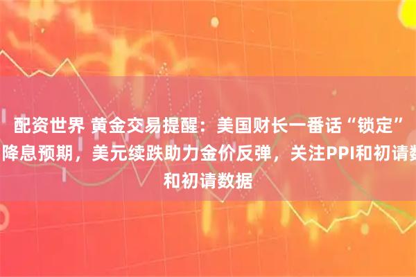 配资世界 黄金交易提醒：美国财长一番话“锁定”9月降息预期，美元续跌助力金价反弹，关注PPI和初请数据
