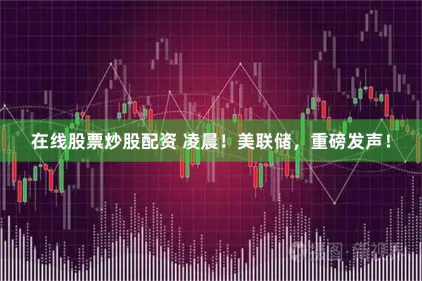 在线股票炒股配资 凌晨！美联储，重磅发声！