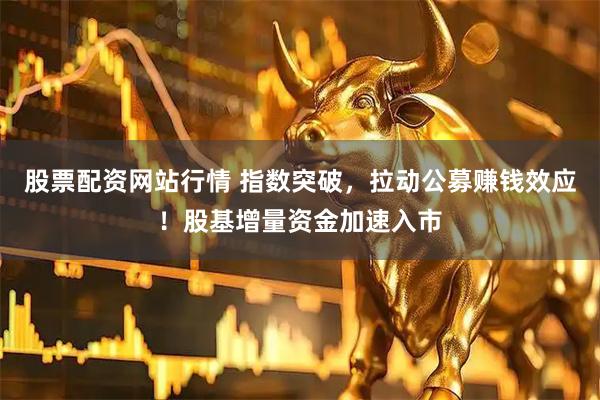 股票配资网站行情 指数突破，拉动公募赚钱效应！股基增量资金加速入市