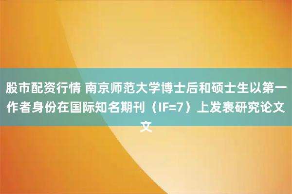 股市配资行情 南京师范大学博士后和硕士生以第一作者身份在国际知名期刊（IF=7）上发表研究论文