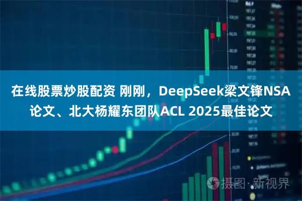在线股票炒股配资 刚刚，DeepSeek梁文锋NSA论文、北大杨耀东团队ACL 2025最佳论文