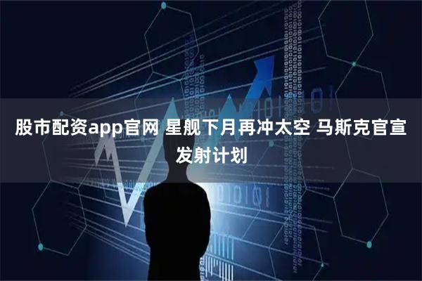 股市配资app官网 星舰下月再冲太空 马斯克官宣发射计划