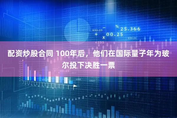 配资炒股合同 100年后，他们在国际量子年为玻尔投下决胜一票