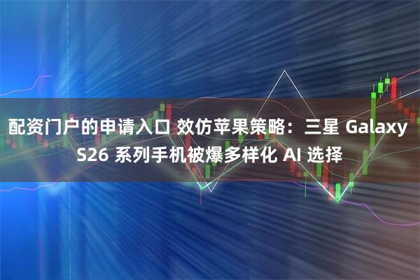 配资门户的申请入口 效仿苹果策略：三星 Galaxy S26 系列手机被爆多样化 AI 选择