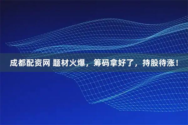 成都配资网 题材火爆，筹码拿好了，持股待涨！