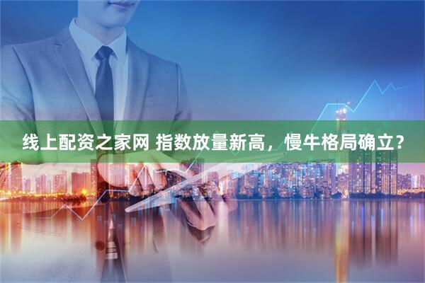 线上配资之家网 指数放量新高，慢牛格局确立？