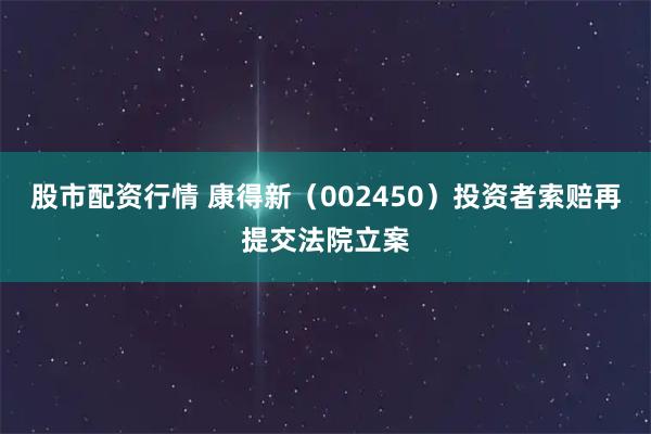 股市配资行情 康得新（002450）投资者索赔再提交法院立案