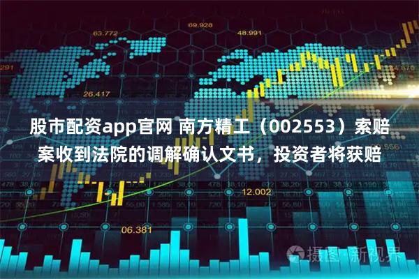 股市配资app官网 南方精工（002553）索赔案收到法院的调解确认文书，投资者将获赔